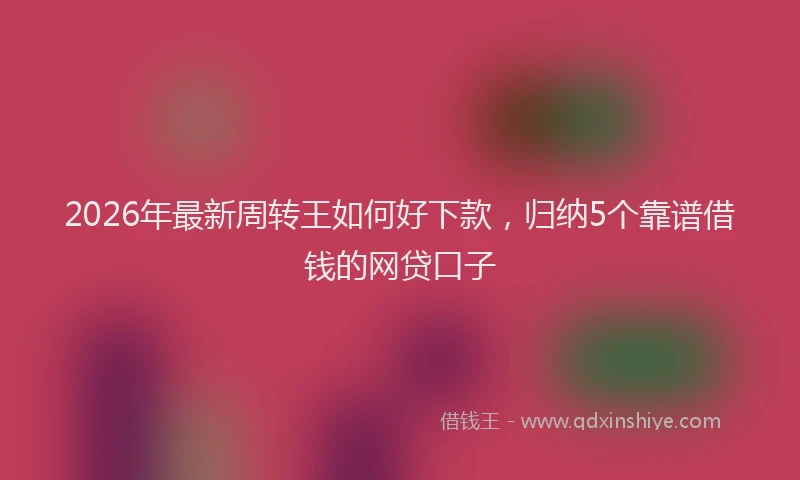 2026年最新周转王如何好下款，归纳5个靠谱借钱的网贷口子