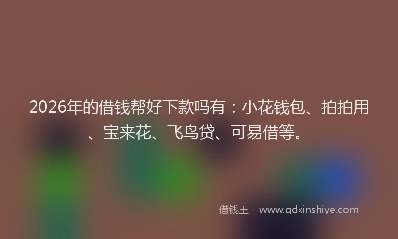 2026年的借钱帮好下款吗有:小花钱包、拍拍用、宝来花、飞鸟贷、可易借等。