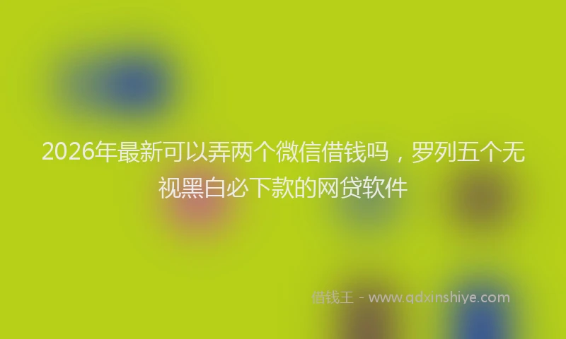 2026年最新可以弄两个微信借钱吗，罗列五个无视黑白必下款的网贷软件