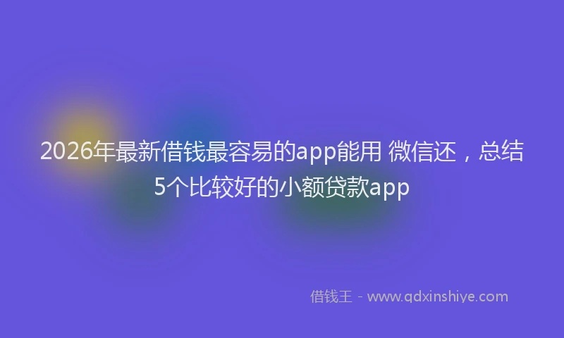 2026年最新借钱最容易的app能用 微信还，总结5个比较好的小额贷款app
