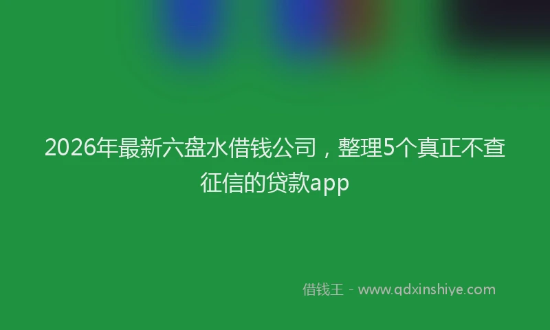 2026年最新六盘水借钱公司，整理5个真正不查征信的贷款app
