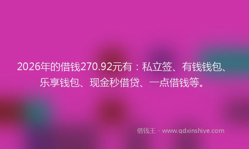 2026年的借钱270.92元有:私立签、有钱钱包、乐享钱包、现金秒借贷、一点借钱等。
