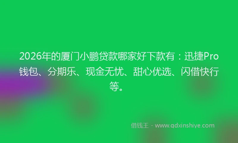 2026年的厦门小鹏贷款哪家好下款有：迅捷Pro钱包、分期乐、现金无忧、甜心优选、闪借快行等。