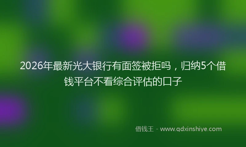 2026年最新光大银行有面签被拒吗，归纳5个借钱平台不看综合评估的口子