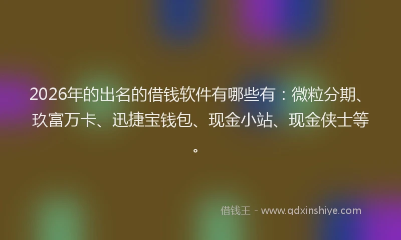 2026年的出名的借钱软件有哪些有:微粒分期、玖富万卡、迅捷宝钱包、现金小站、现金侠士等。