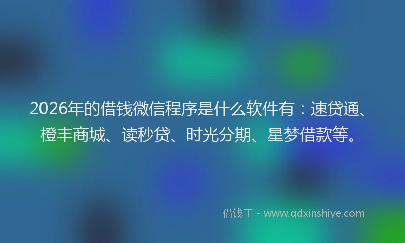 2026年的借钱微信程序是什么软件有：速贷通、橙丰商城、读秒贷、时光分期、星梦借款等。