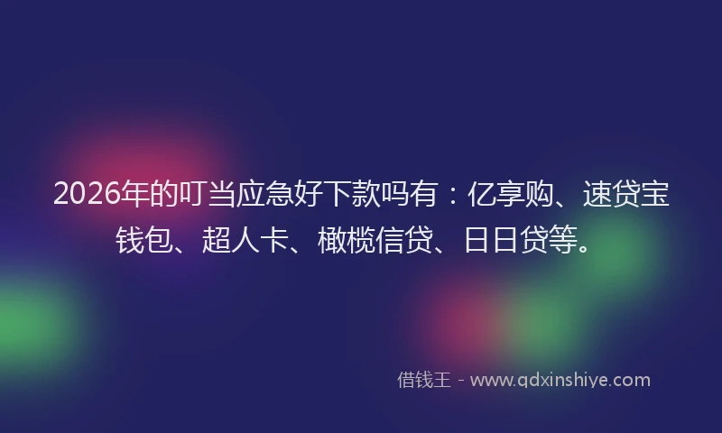 2026年的叮当应急好下款吗有:亿享购、速贷宝钱包、超人卡、橄榄信贷、日日贷等。