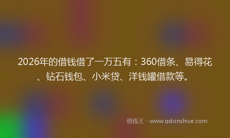 2026年的借钱借了一万五有:360借条、易得花、钻石钱包、小米贷、洋钱罐借款等。