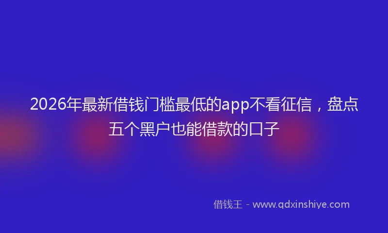 2026年最新借钱门槛最低的app不看征信，盘点五个黑户也能借款的口子