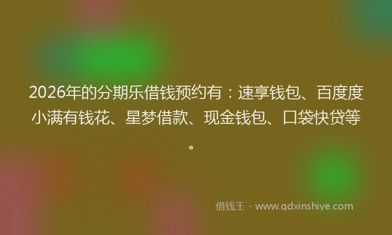 2026年的分期乐借钱预约有：速享钱包、百度度小满有钱花、星梦借款、现金钱包、口袋快贷等。