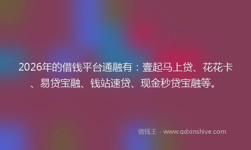 2026年的借钱平台通融有:壹起马上贷、花花卡、易贷宝融、钱站速贷、现金秒贷宝融等。