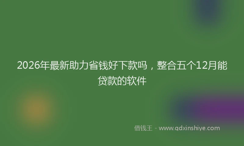 2026年最新助力省钱好下款吗,整合五个12月能贷款的软件