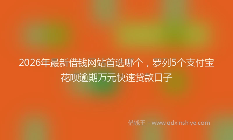 2026年最新借钱网站首选哪个，罗列5个支付宝花呗逾期万元快速贷款口子