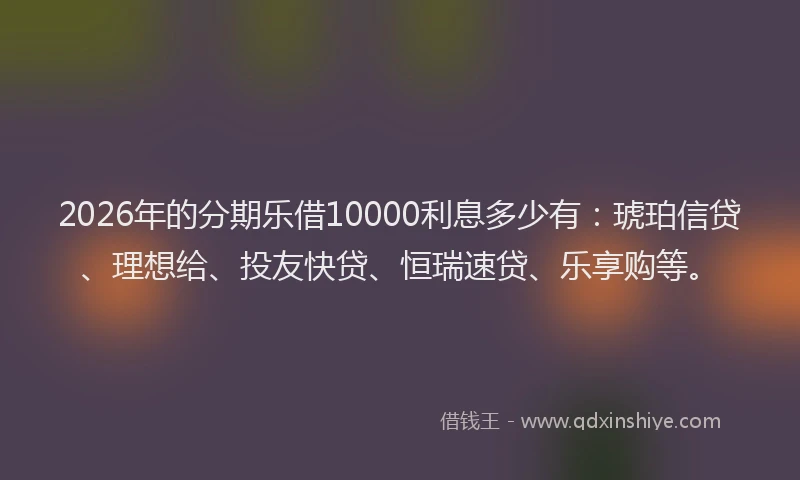 2026年的分期乐借10000利息多少有：琥珀信贷、理想给、投友快贷、恒瑞速贷、乐享购等。