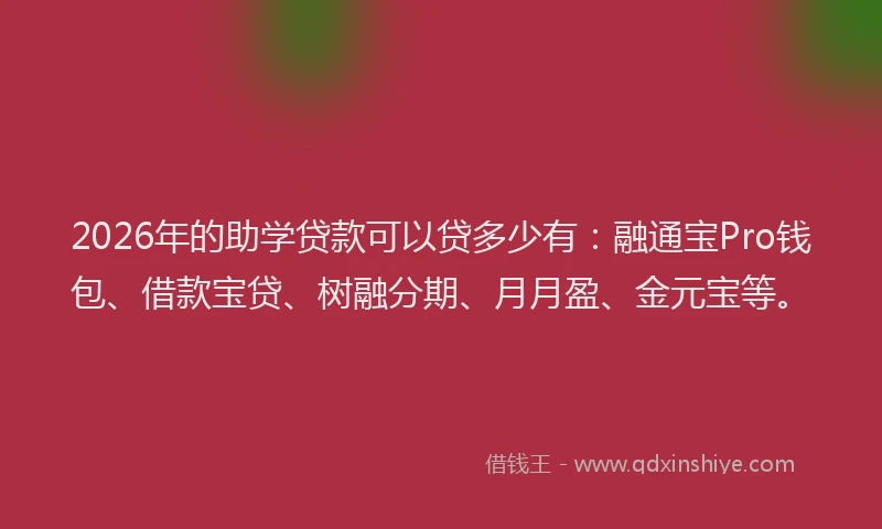 2026年的助学贷款可以贷多少有：融通宝Pro钱包、借款宝贷、树融分期、月月盈、金元宝等。