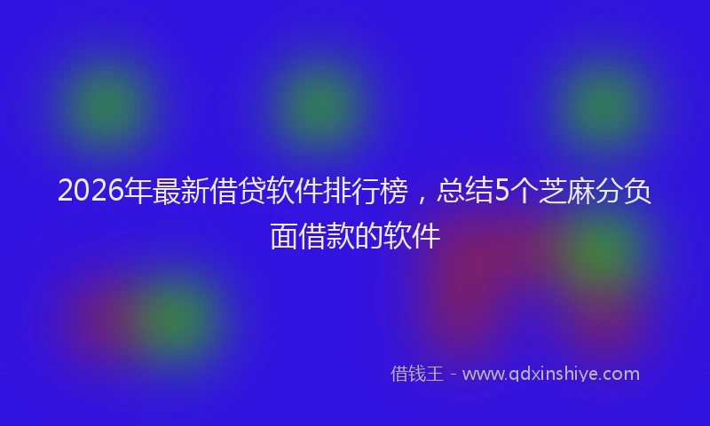 2026年最新借贷软件排行榜，总结5个芝麻分负面借款的软件