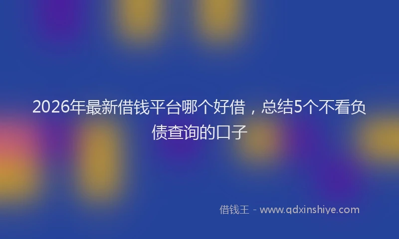 2026年最新借钱平台哪个好借,总结5个不看负债查询的口子