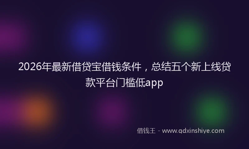 2026年最新借贷宝借钱条件，总结五个新上线贷款平台门槛低app