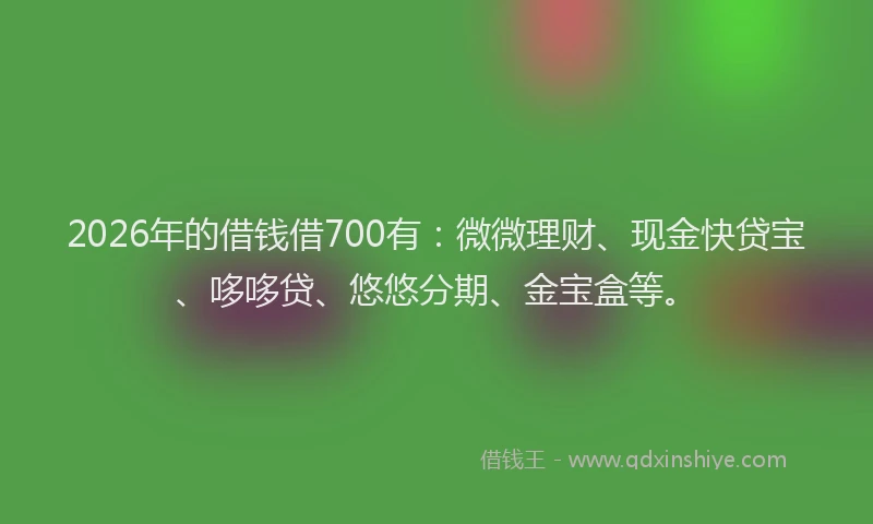 2026年的借钱借700有:微微理财、现金快贷宝、哆哆贷、悠悠分期、金宝盒等。