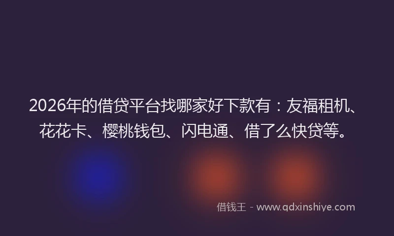 2026年的借贷平台找哪家好下款有:友福租机、花花卡、樱桃钱包、闪电通、借了么快贷等。