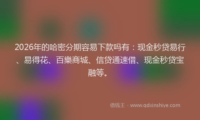 2026年的哈密分期容易下款吗有：现金秒贷易行、易得花、百樂商城、信贷通速借、现金秒贷宝融等。