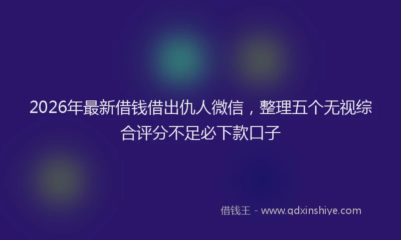 2026年最新借钱借出仇人微信，整理五个无视综合评分不足必下款口子
