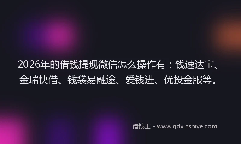 2026年的借钱提现微信怎么操作有：钱速达宝、金瑞快借、钱袋易融途、爱钱进、优投金服等。