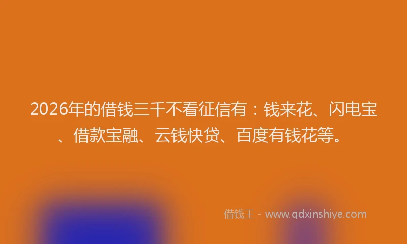 2026年的借钱三千不看征信有：钱来花、闪电宝、借款宝融、云钱快贷、百度有钱花等。