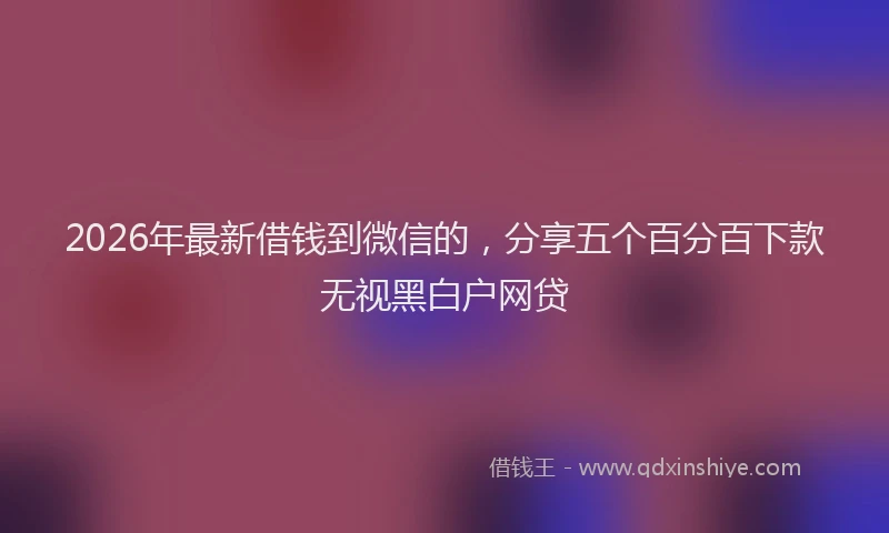 2026年最新借钱到微信的,分享五个百分百下款无视黑白户网贷