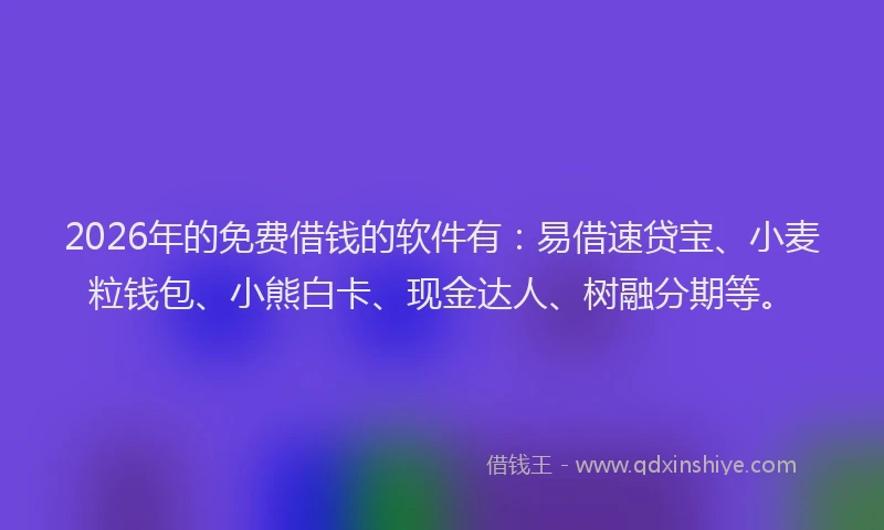 2026年的免费借钱的软件有：易借速贷宝、小麦粒钱包、小熊白卡、现金达人、树融分期等。