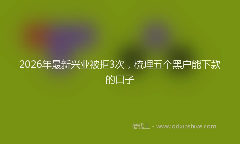 2026年最新兴业被拒3次，梳理五个黑户能下款的口子