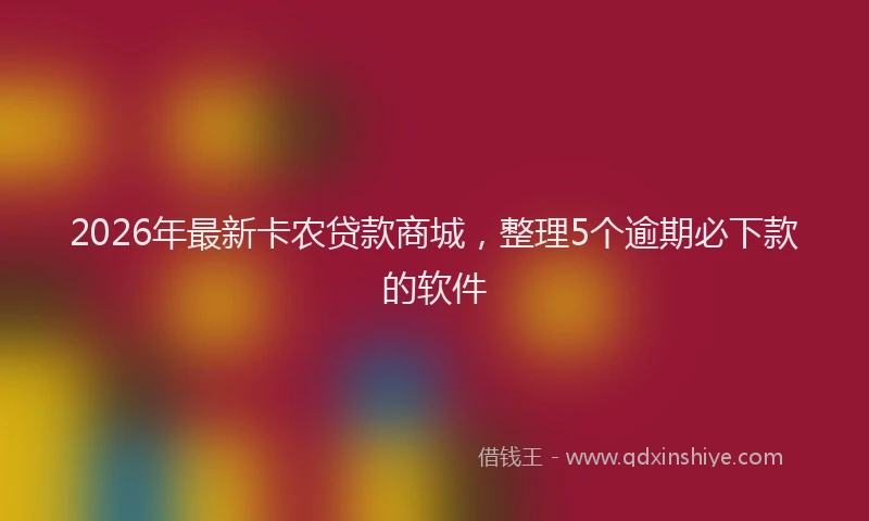 2026年最新卡农贷款商城，整理5个逾期必下款的软件