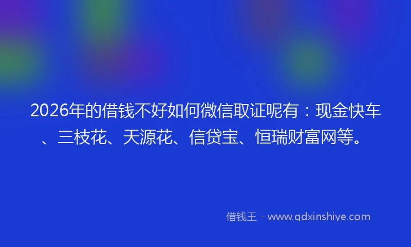 2026年的借钱不好如何微信取证呢有:现金快车、三枝花、天源花、信贷宝、恒瑞财富网等。