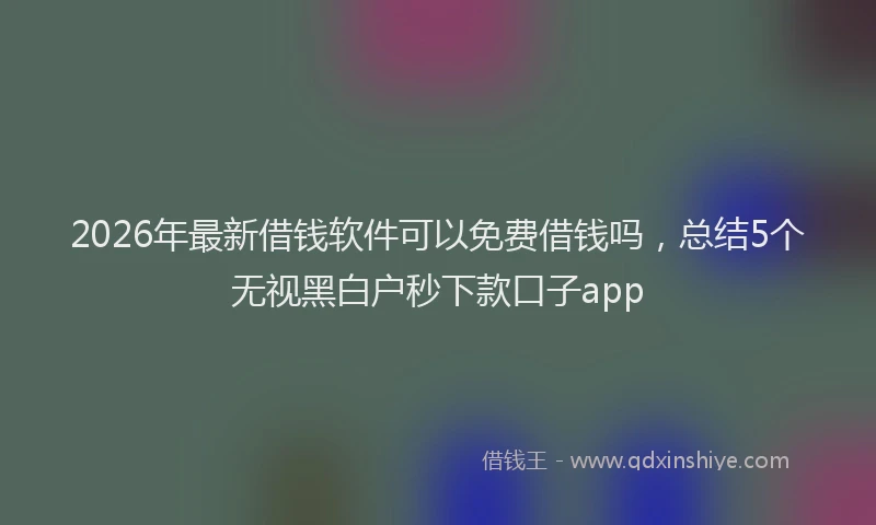2026年最新借钱软件可以免费借钱吗，总结5个无视黑白户秒下款口子app