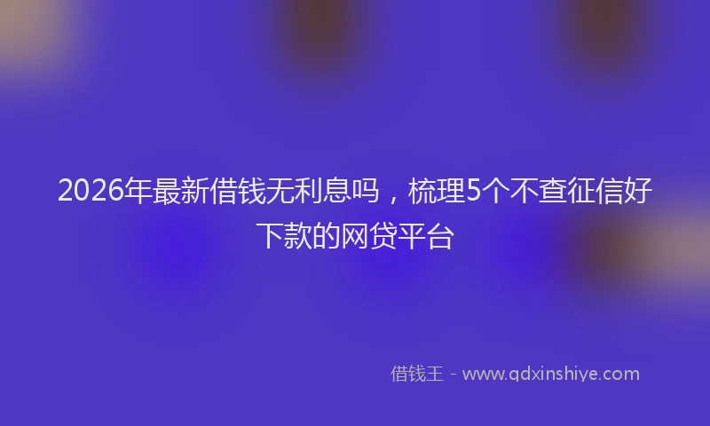 2026年最新借钱无利息吗，梳理5个不查征信好下款的网贷平台