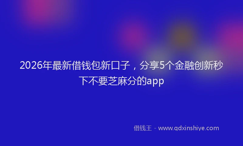 2026年最新借钱包新口子，分享5个金融创新秒下不要芝麻分的app