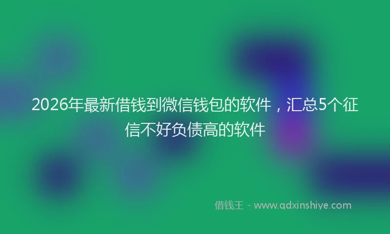 2026年最新借钱到微信钱包的软件，汇总5个征信不好负债高的软件