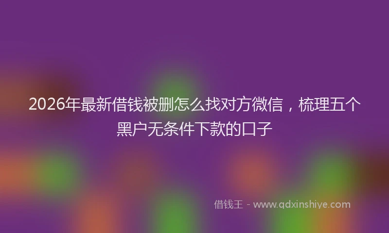 2026年最新借钱被删怎么找对方微信，梳理五个黑户无条件下款的口子