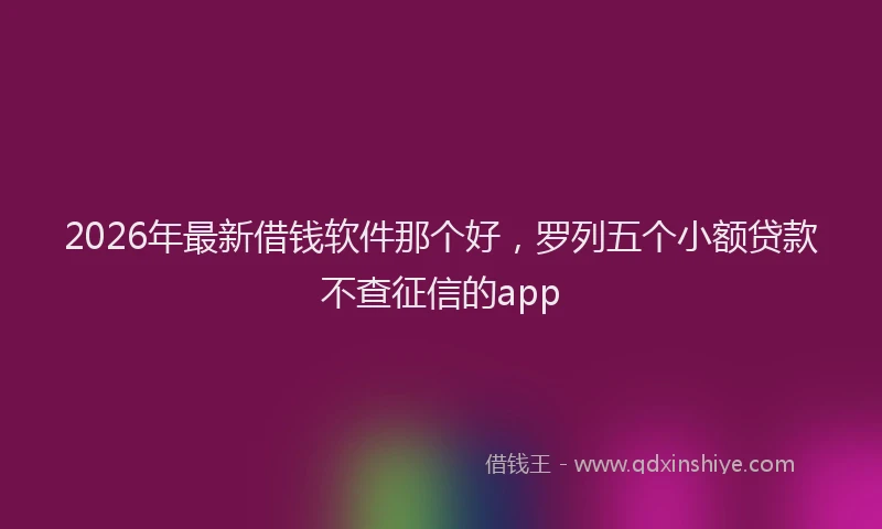 2026年最新借钱软件那个好，罗列五个小额贷款不查征信的app