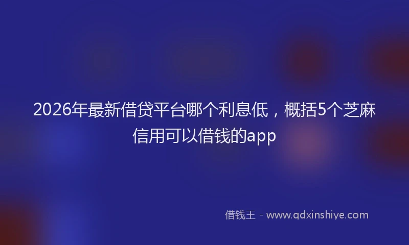 2026年最新借贷平台哪个利息低，概括5个芝麻信用可以借钱的app