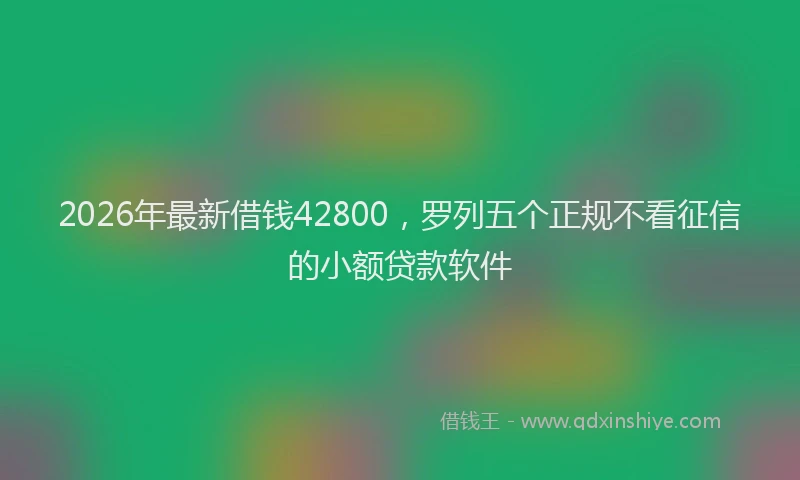 2026年最新借钱42800，罗列五个正规不看征信的小额贷款软件