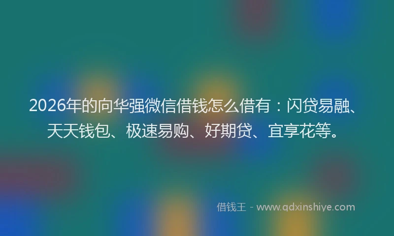 2026年的向华强微信借钱怎么借有：闪贷易融、天天钱包、极速易购、好期贷、宜享花等。