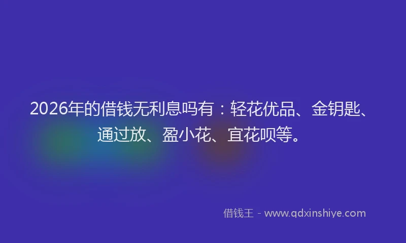 2026年的借钱无利息吗有：轻花优品、金钥匙、通过放、盈小花、宜花呗等。