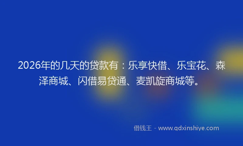 2026年的几天的贷款有：乐享快借、乐宝花、森泽商城、闪借易贷通、麦凯旋商城等。