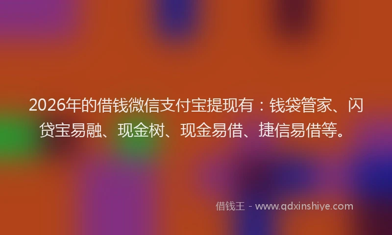 2026年的借钱微信支付宝提现有：钱袋管家、闪贷宝易融、现金树、现金易借、捷信易借等。