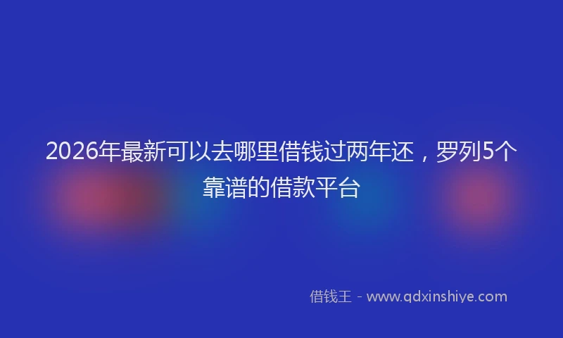 2026年最新可以去哪里借钱过两年还,罗列5个靠谱的借款平台