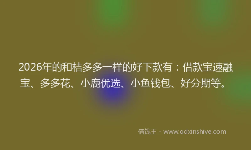2026年的和桔多多一样的好下款有：借款宝速融宝、多多花、小鹿优选、小鱼钱包、好分期等。