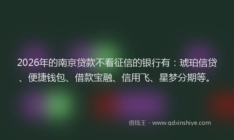 2026年的南京贷款不看征信的银行有：琥珀信贷、便捷钱包、借款宝融、信用飞、星梦分期等。