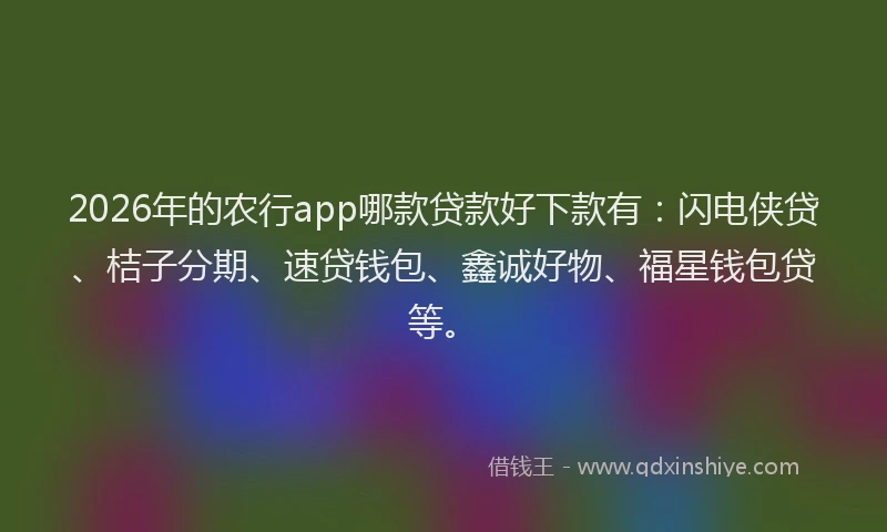 2026年的农行app哪款贷款好下款有：闪电侠贷、桔子分期、速贷钱包、鑫诚好物、福星钱包贷等。