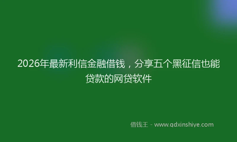 2026年最新利信金融借钱，分享五个黑征信也能贷款的网贷软件